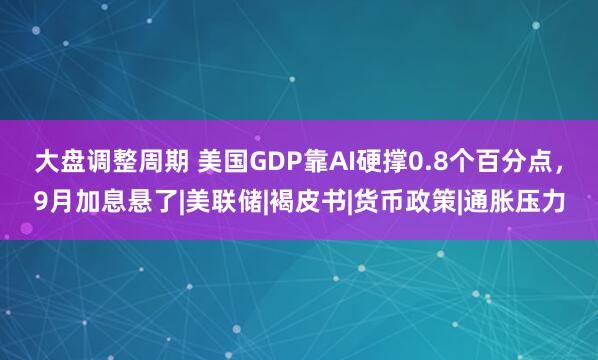 大盘调整周期 美国GDP靠AI硬撑0.8个百分点，9月加息悬了|美联储|褐皮书|货币政策|通胀压力