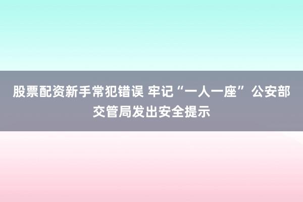 股票配资新手常犯错误 牢记“一人一座” 公安部交管局发出安全提示