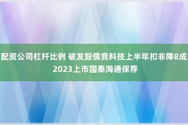配资公司杠杆比例 破发股儒竞科技上半年扣非降8成 2023上市国泰海通保荐