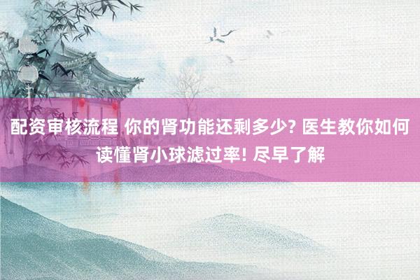 配资审核流程 你的肾功能还剩多少? 医生教你如何读懂肾小球滤过率! 尽早了解