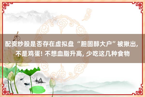 配资炒股是否存在虚拟盘 “胆固醇大户”被揪出, 不是鸡蛋! 不想血脂升高, 少吃这几种食物