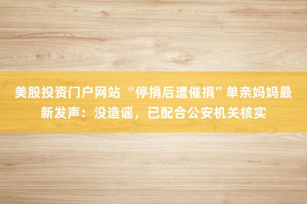 美股投资门户网站 “停捐后遭催捐”单亲妈妈最新发声：没造谣，已配合公安机关核实
