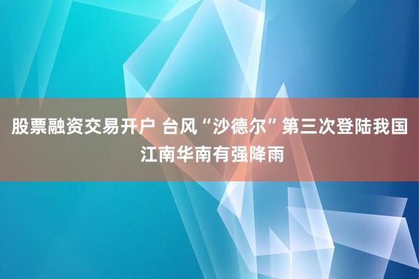 股票融资交易开户 台风“沙德尔”第三次登陆我国 江南华南有强降雨