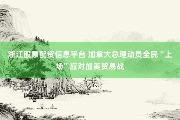 浙江股票配资信息平台 加拿大总理动员全民“上场”应对加美贸易战