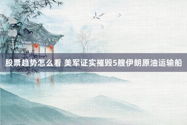 股票趋势怎么看 美军证实摧毁5艘伊朗原油运输船