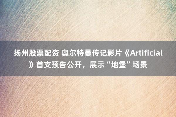 扬州股票配资 奥尔特曼传记影片《Artificial》首支预告公开，展示“地堡”场景