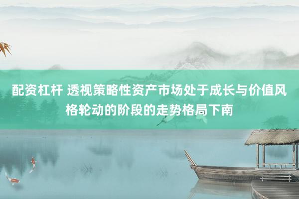 配资杠杆 透视策略性资产市场处于成长与价值风格轮动的阶段的走势格局下南