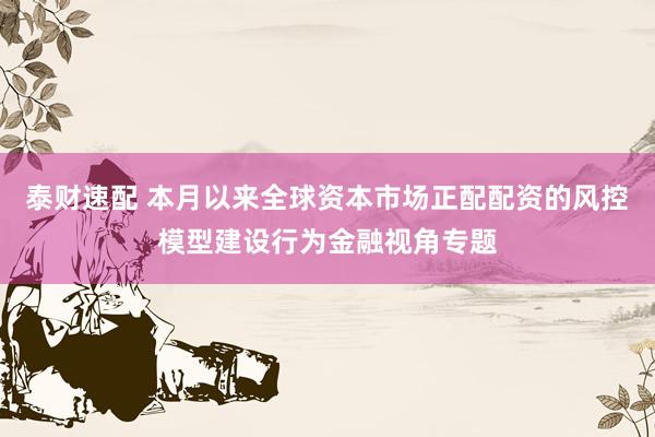 泰财速配 本月以来全球资本市场正配配资的风控模型建设行为金融视角专题