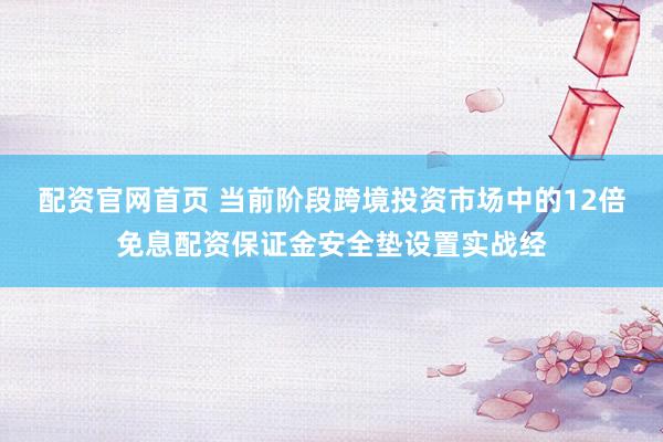 配资官网首页 当前阶段跨境投资市场中的12倍免息配资保证金安全垫设置实战经