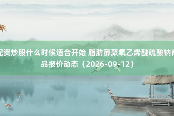 配资炒股什么时候适合开始 脂肪醇聚氧乙烯醚硫酸钠商品报价动态（2026-09-12）