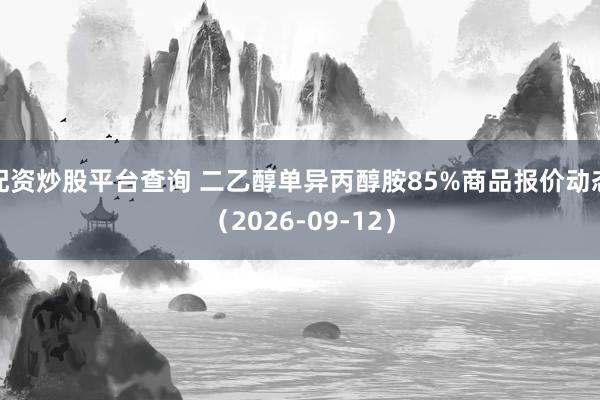 配资炒股平台查询 二乙醇单异丙醇胺85%商品报价动态（2026-09-12）