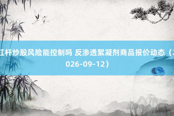 杠杆炒股风险能控制吗 反渗透絮凝剂商品报价动态（2026-09-12）