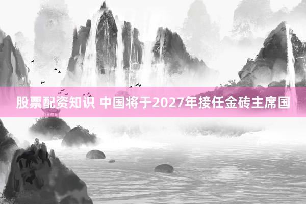股票配资知识 中国将于2027年接任金砖主席国