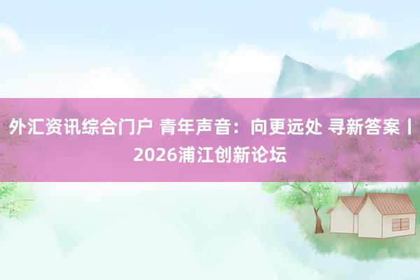 外汇资讯综合门户 青年声音：向更远处 寻新答案丨2026浦江创新论坛