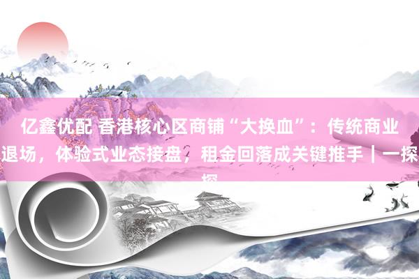 亿鑫优配 香港核心区商铺“大换血”：传统商业退场，体验式业态接盘，租金回落成关键推手｜一探