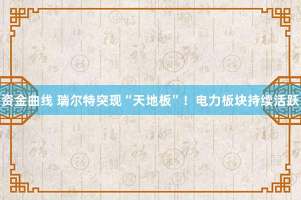资金曲线 瑞尔特突现“天地板”！电力板块持续活跃