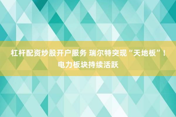 杠杆配资炒股开户服务 瑞尔特突现“天地板”！电力板块持续活跃