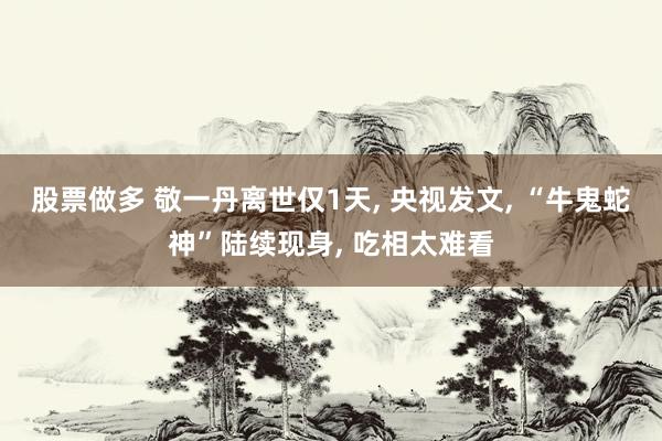 股票做多 敬一丹离世仅1天, 央视发文, “牛鬼蛇神”陆续现身, 吃相太难看