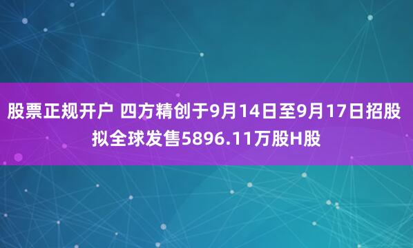 股票正规开户 四方精创于9月14日至9月17日招股 拟全球发售5896.11万股H股