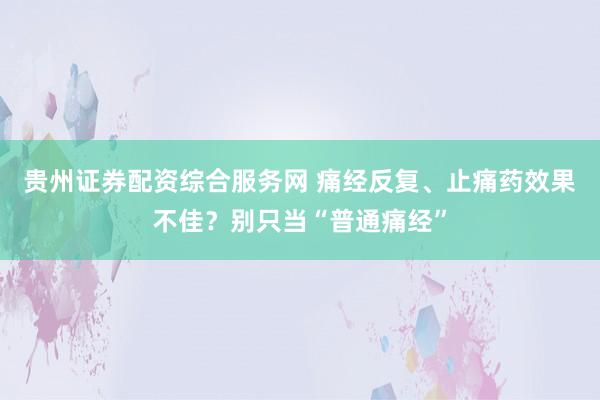 贵州证券配资综合服务网 痛经反复、止痛药效果不佳?别只当“普通痛经”