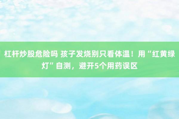 杠杆炒股危险吗 孩子发烧别只看体温！用“红黄绿灯”自测，避开5个用药误区