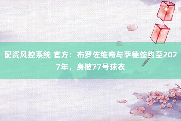 配资风控系统 官方：布罗佐维奇与萨德签约至2027年，身披77号球衣