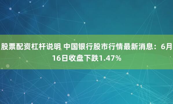 股票配资杠杆说明 中国银行股市行情最新消息：6月16日收盘下跌1.47%