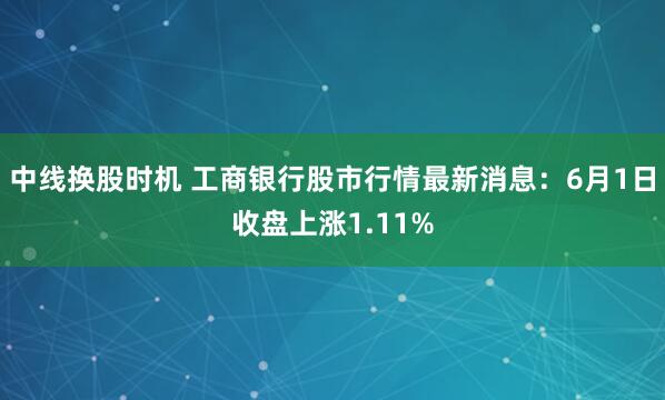 中线换股时机 工商银行股市行情最新消息：6月1日收盘上涨1.11%