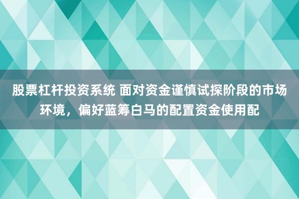 股票杠杆投资系统 面对资金谨慎试探阶段的市场环境，偏好蓝筹白马的配置资金使用配