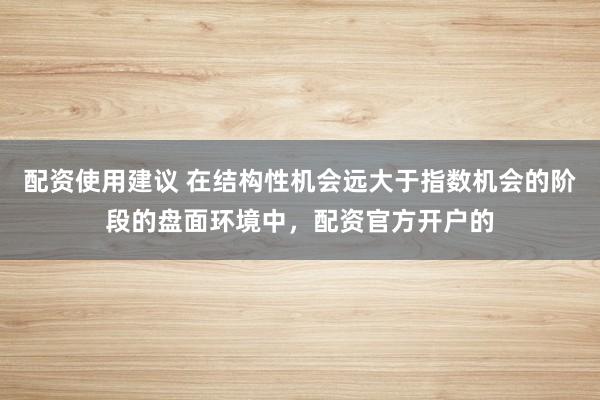 配资使用建议 在结构性机会远大于指数机会的阶段的盘面环境中，配资官方开户的