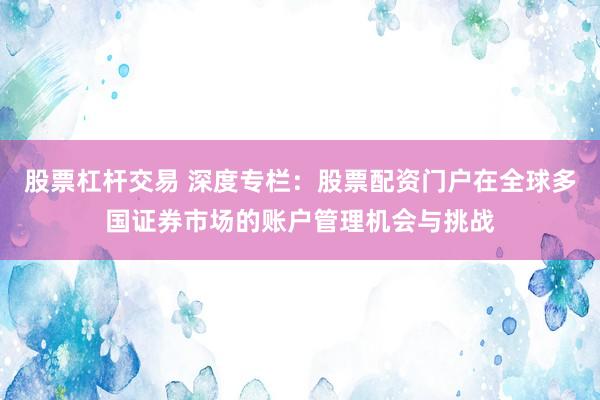 股票杠杆交易 深度专栏：股票配资门户在全球多国证券市场的账户管理机会与挑战