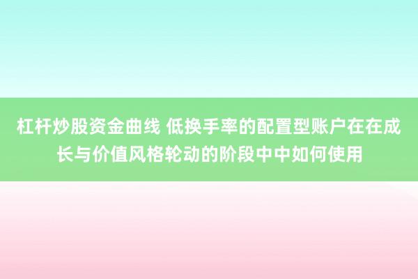 杠杆炒股资金曲线 低换手率的配置型账户在在成长与价值风格轮动的阶段中中如何使用