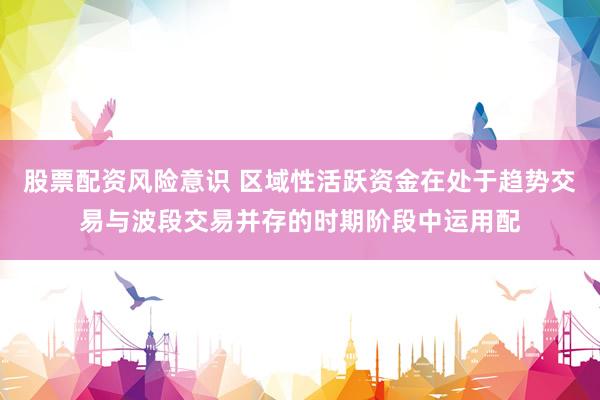 股票配资风险意识 区域性活跃资金在处于趋势交易与波段交易并存的时期阶段中运用配