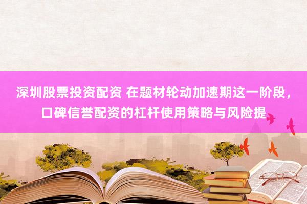 深圳股票投资配资 在题材轮动加速期这一阶段，口碑信誉配资的杠杆使用策略与风险提
