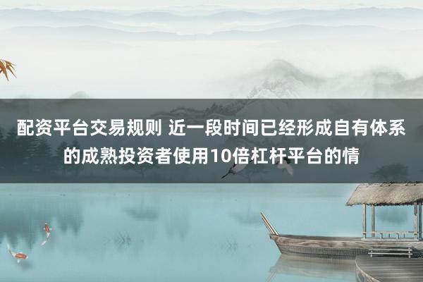 配资平台交易规则 近一段时间已经形成自有体系的成熟投资者使用10倍杠杆平台的情