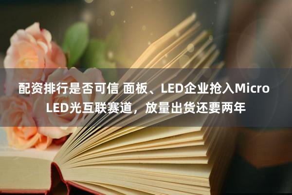 配资排行是否可信 面板、LED企业抢入Micro LED光互联赛道，放量出货还要两年