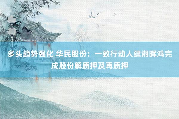 多头趋势强化 华民股份：一致行动人建湘晖鸿完成股份解质押及再质押
