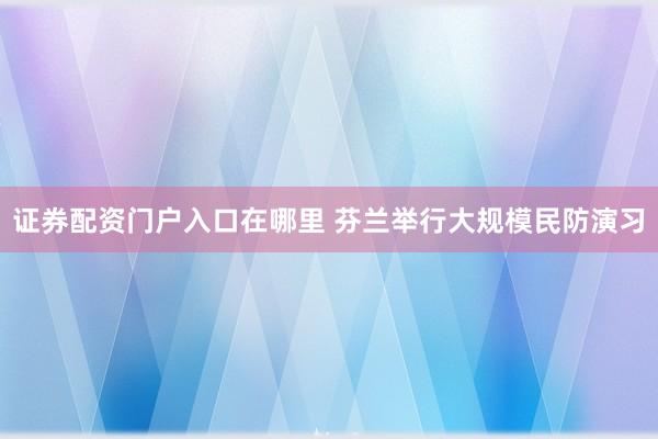 证券配资门户入口在哪里 芬兰举行大规模民防演习