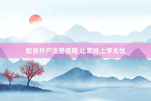 配资开户注册流程 让军娃上学无忧